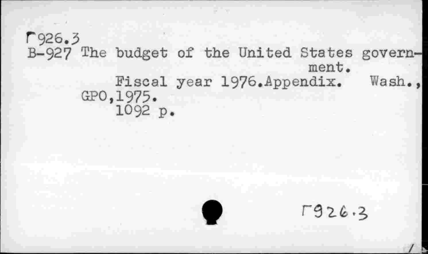 ﻿r926.3
B-927 The budget of the United States govern ment.
Fiscal year 1976.Appendix.	Wash.
GPO.1975.
1092 p.